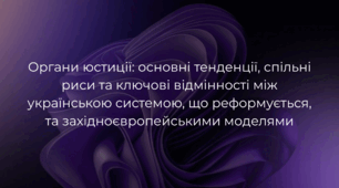 Органи юстиції: основні тенденції, спільні риси та ключові відмінності між українською системою, що реформується, та західноєвропейськими моделями