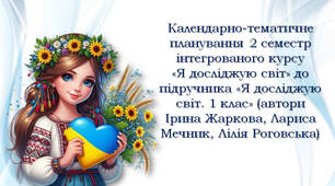 Календарно-тематичне планування інтегрованого курсу «Я досліджую світ» 2 семестр до підручника «Я досліджую світ. 1 клас» (автори Ірина Жаркова, Лариса Мечник, Лілія Роговська)