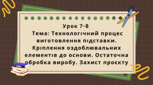 6 клас. Урок 7-8. Тема: Технологічний процес виготовлення підставки. Кріплення оздоблювальних елементів до основи. Остаточна обробка виробу