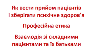 Як вести прийом пацієнтів і зберігати психічне здоров'я. Професійна етика. Взаємодія зі складними пацієнтами (батьками)