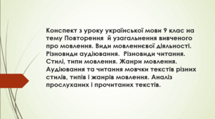 Конспект з укр.мови 9 клас на тему Повторення про мовлення: види мовленнєвої діяльності, різновиди аудіювання та читання. Стилі, типи, жанри мовлення. Практикум: аудіювання та читання мовчки текстів різних стилів і жанрів, їх комплексний аналіз.