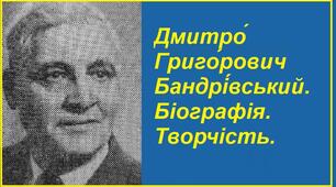 Дмитро́ Григо́рович Бандрі́вський. Біографія. Творчість.