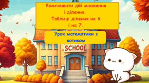 Конспект уроку математики для учнів 3 класу  Тема: Компоненти дій множення і ділення. Таблиці ділення на 6 і на 7. Взаємозв’язок між множенням і діленням.