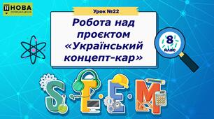 Урок 22. Робота над проєктом «Український концепт-кар» STEM 8 клас