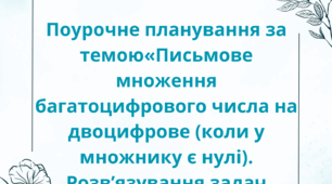 Поурочне планування  за темою«Письмове множення багатоцифрового числа на двоцифрове (коли у множнику є нулі). Розв’язування задач різних типів»