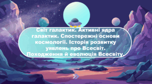 Світ галактик. Активні ядра галактик. Спостережні основи космології. Історія розвитку уявлень про Всесвіт.  Походження й еволюція Всесвіту.