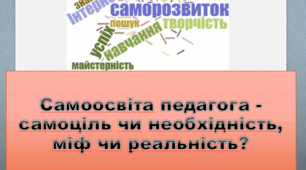 Самоосвіта педагога - самоціль чи необхідність, міф чи реальність?