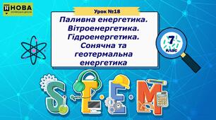 Урок 18 «Паливна енергетика. Вітроенергетика. Гідроенергетика. Сонячна та геотермальна енергетика» STEM 7 клас