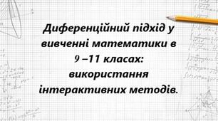 Диференційний підхід у вивченні математики в 9 –11 класах: використання інтерактивних методів.