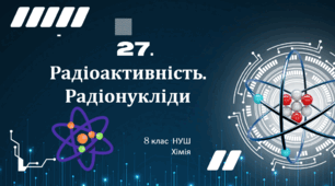 Презентація до уроку «§27. Радіоактивність. Радіонукліди»   8клас   НУШ