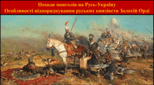 Походи монголів на Русь-Україну. Особливості підпорядкування руських князівств Золотій Орді