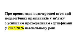 Наказ Про проведення позачергової атестації педагогічних працівників у зв’язку  з успішним проходженням сертифікації у 2025/2026 навчальному році