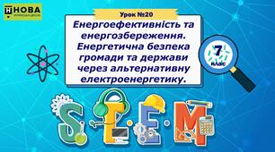 Урок 20 «Енергоефективність та енергозбереження. Енергетична безпека громади та держави через альтернативну електроенергетику» STEM 7 клас