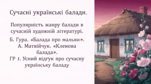 Сучасні українські балади. Популярність жанру балади в сучасній художній літературі. Б. Гура. «Балада про мальви». А. Матвійчук. «Кленова балада».  ГР 1. Усний відгук про сучасну українську баладу.