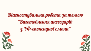 Діагностувальна робота за темою "Виготовлення аксесуарів  з УФ-епоксидної смоли"