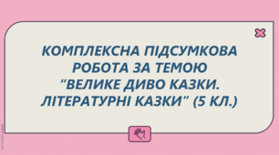 КОМПЛЕКСНА ПІДСУМКОВА РОБОТА за темою “Велике диво казки. Літературні казки” (5 кл.)