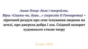 Ашик Омер: доля і творчість. Вірш «Скажи-но, душе...» (переспів О Гончаренка) – ліричний роздум про сенс існування людини на землі, про джерела добра і зла. Східний колорит художнього стилю твору + ЗАВДАННЯ за ГР 1,2,3,4