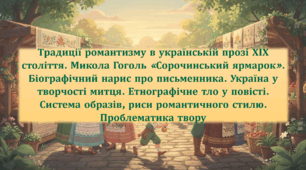 Традиції романтизму в українській прозі ХІХ століття. Микола Гоголь «Сорочинський ярмарок» (скорочено).  Біографічний нарис про письменника. Україна у творчості митця. Етнографічне тло у повісті. Система образів.  Проблематика твору