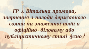 ГР 1. Вітальна промова, звернення з нагоди державного свята чи знаменної події в офіційно-діловому або публіцистичному стилі (усно)