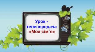 Урок- телепередача «Моя сім’я». Презентація.