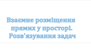 Презентація: "Взаємне розміщення прямих у просторі. Розв'язування задач"