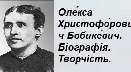 Оле́кса Христофо́рович Бобике́вич. Біографія. Творчість.