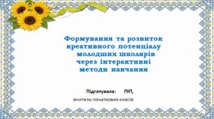 Атестаційний кейс вчителя: презентація досвіду та текст виступу "Формування та розвиток креативного потенціалу молодших школярів через інтерактивні методи навчання"