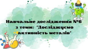Навчальне дослідження №6 з теми:  "Досліджуємо активність металів"