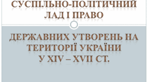 СУСПІЛЬНО-ПОЛІТИЧНИЙ ЛАД І ПРАВО ДЕРЖАВНИХ УТВОРЕНЬ НА ТЕРИТОРІЇ УКРАЇНИ У XIV – XVII СТ.
