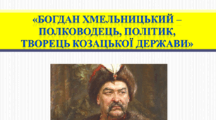 «Богдан Хмельницький – полководець, політик творець козацької держави»