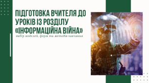 Підготовка вчителя до уроків із розділу «Інформаційна війна»: вибір моделей, форм та методів навчання