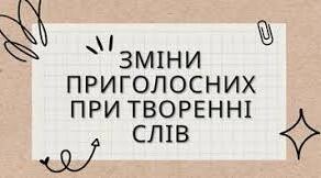 Зміни приголосних при творенні слів
