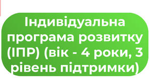Індивідуальна програма розвитку (ІПР) (вік - 4 роки, 3 рівень підтримки)