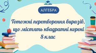Тотожні перетворення виразів,  що містять квадратні корені.