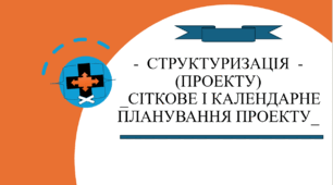 СТРУКТУРИЗАЦІЯ  - (ПРОЕКТУ) _СІТКОВЕ І КАЛЕНДАРНЕ ПЛАНУВАННЯ ПРОЕКТУ