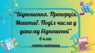 Відношення. Пропорція. Маштаб. Поділ числа у даному відношенні