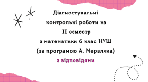 Діагностувальні роботи за ІІ СЕМЕСТ з математики 6 клас НУШ за програмою А.Мерзляка