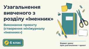 Узагальнення вивченого з розділу «Іменник». Виконання проєкту (створення мініжурналу «Іменник»)