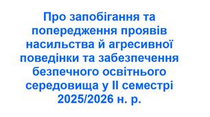 Наказ про запобігання та попередження проявів насильства й агресивної поведінки та забезпечення безпечного освітнього середовища у ІІ семестрі 2025/2026 н. р.