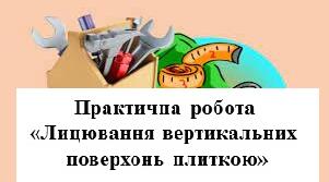 Практична робота «Лицювання вертикальних поверхонь плиткою».