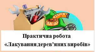 Практична робота «Лакування дерев’яних виробів».