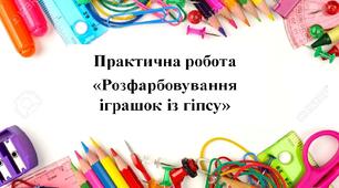 Практична робота «Розфарбовування іграшок із гіпсу».