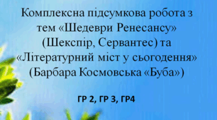 Комплексна підсумкова робота з тем «Шедеври Ренесансу» (Шекспір, Сервантес) та «Літературний міст у сьогодення» (Барбара Космовська «Буба») -ГР2, ГР3, ГР4