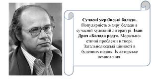 Сучасні українські балади. Популярність жанру балади в сучасній художній літературі. Іван Драч «Балада роду». Морально-етичні проблеми в творі. Загальнолюдські цінності в буденних подіях. Їх авторське осмислення.