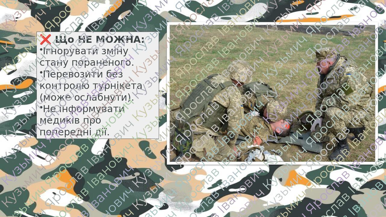 ❌ Що НЕ МОЖНА: Ігнорувати зміну стану пораненого. Перевозити без контролю турнікета (може ослабнути). Не інформувати медиків про попередні дії.