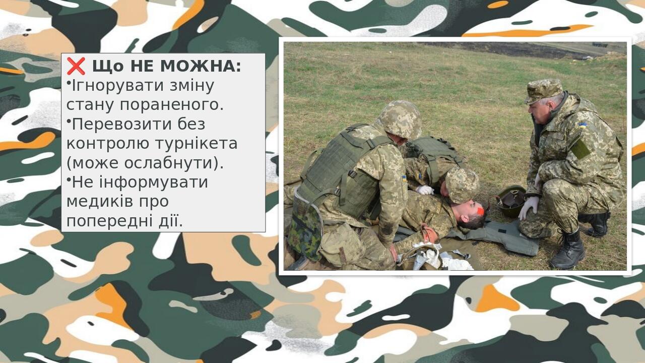 ❌ Що НЕ МОЖНА: Ігнорувати зміну стану пораненого. Перевозити без контролю турнікета (може ослабнути). Не інформувати медиків про попередні дії.