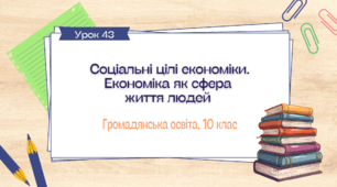 Урок 43.  Соціальні цілі економіки. Економіка як сфера життя людей