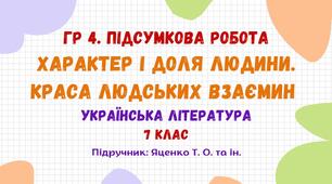 ГР 4. Підсумкова робота №3. Характер і доля людини. Краса людських взаємин. Українська література. 7 клас НУШ (підручник: Яценко Т. О. та ін.)