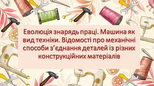 Модуль 3. Ефективне використання техніки і матеріалів без заподіяння шкоди навколишньому середовищу. Еволюція знарядь праці. Машина як вид техніки. Відомості про механічні способи з’єднання деталей із різних конструкційних матеріалів. (ГР1)