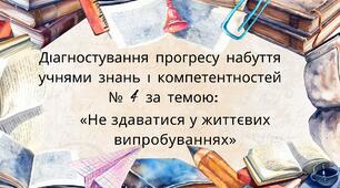 Діагностування прогресу набуття учнями знань і компетентностей № 4 за темою «Не здаватися у життєвих випробуваннях» (тестові різнорівневі завдання).